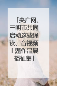 央广网、三明市共同启动这些诵读、音视频主题作品展播征集