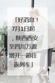 好消息！7月1日起，陕西西安至四川万源增开一趟往返列车
