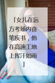 女儿在远方考场内奋笔疾书，他在高速工地上挥汗如雨