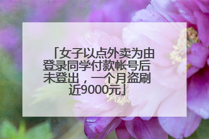 女子以点外卖为由登录同学付款帐号后未登出，一个月盗刷近9000元