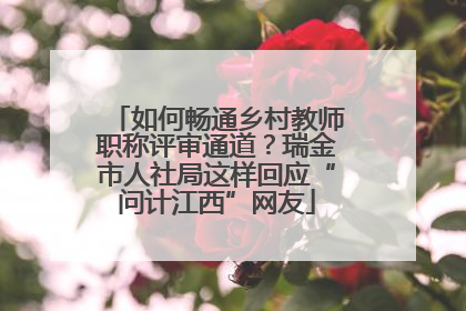 如何畅通乡村教师职称评审通道？瑞金市人社局这样回应“问计江西”网友