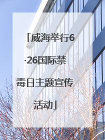 威海举行6·26国际禁毒日主题宣传活动