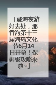 威海夜游好去处，那香海第十三届海岛文化节6月14日开幕！保姆级攻略来啦~
