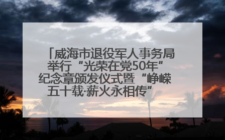 威海市退役军人事务局举行“光荣在党50年”纪念章颁发仪式暨“峥嵘五十载·薪火永相传” 主题党日活动