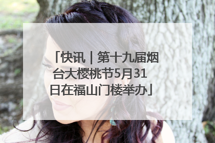 快讯｜第十九届烟台大樱桃节5月31日在福山门楼举办
