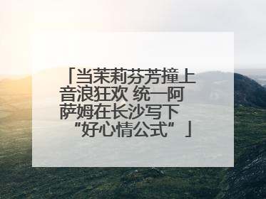 当茉莉芬芳撞上音浪狂欢 统一阿萨姆在长沙写下 “好心情公式”