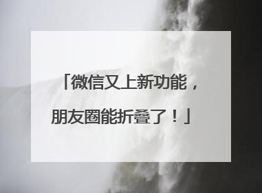微信又上新功能，朋友圈能折叠了！