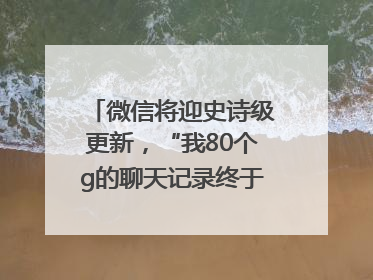 微信将迎史诗级更新，“我80个g的聊天记录终于有救了”