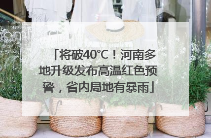 将破40℃！河南多地升级发布高温红色预警，省内局地有暴雨