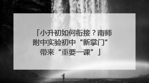 小升初如何衔接？南师附中实验初中“新掌门”带来“重要一课”