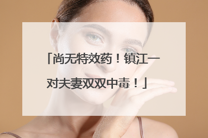 尚无特效药！镇江一对夫妻双双中毒！