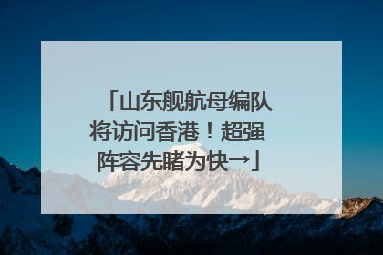 山东舰航母编队将访问香港！超强阵容先睹为快→