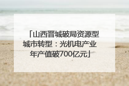 山西晋城破局资源型城市转型：光机电产业年产值破700亿元