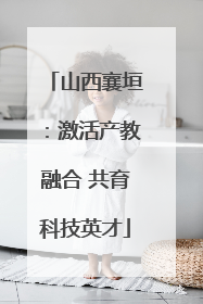 山西襄垣：激活产教融合 共育科技英才