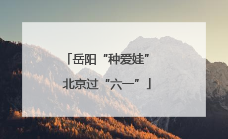 岳阳“种爱娃” 北京过“六一”