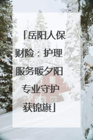 岳阳人保财险：护理服务暖夕阳 专业守护获锦旗