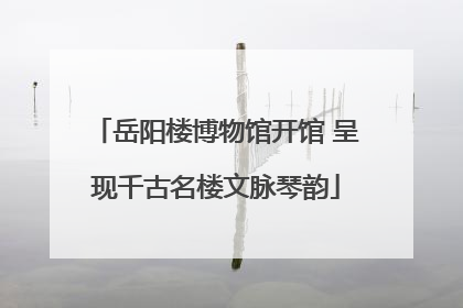 岳阳楼博物馆开馆 呈现千古名楼文脉琴韵