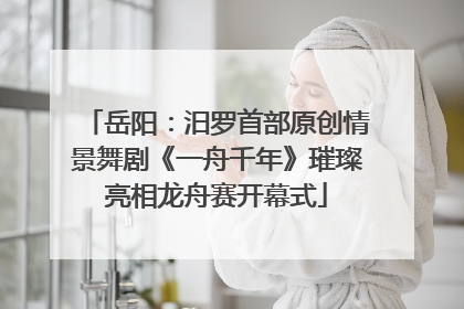 岳阳：汨罗首部原创情景舞剧《一舟千年》璀璨亮相龙舟赛开幕式