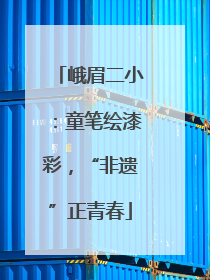 峨眉二小：童笔绘漆彩，“非遗”正青春