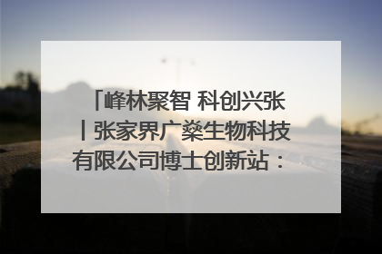 峰林聚智 科创兴张丨张家界广燊生物科技有限公司博士创新站：立足生态优势 激活“绿色宝藏”