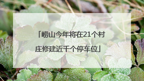 崂山今年将在21个村庄修建近千个停车位