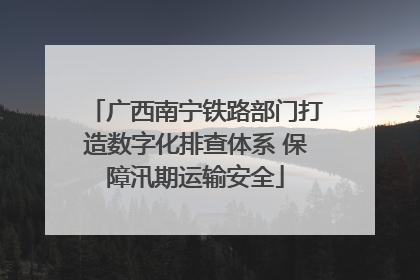广西南宁铁路部门打造数字化排查体系 保障汛期运输安全