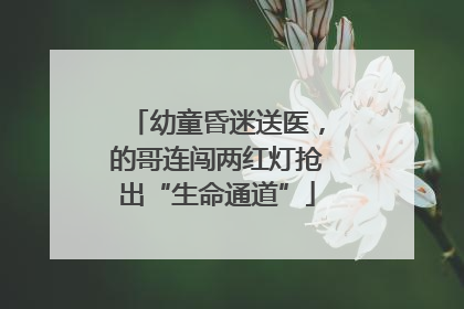 幼童昏迷送医，的哥连闯两红灯抢出“生命通道”