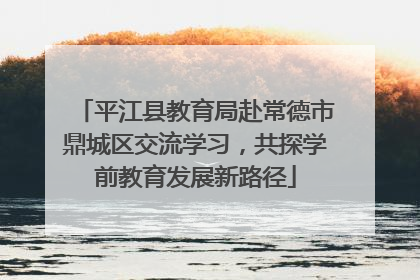 平江县教育局赴常德市鼎城区交流学习，共探学前教育发展新路径