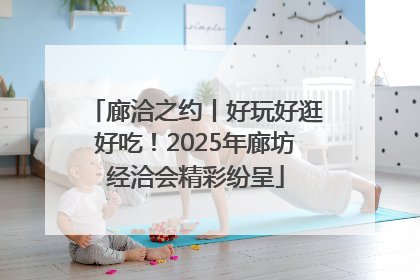 廊洽之约丨好玩好逛好吃！2025年廊坊经洽会精彩纷呈