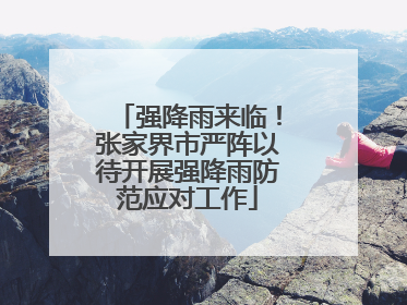 强降雨来临！张家界市严阵以待开展强降雨防范应对工作