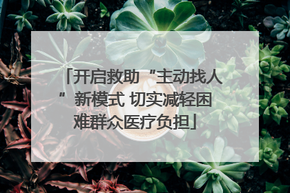 开启救助“主动找人”新模式 切实减轻困难群众医疗负担