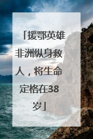 援鄂英雄非洲纵身救人，将生命定格在38岁