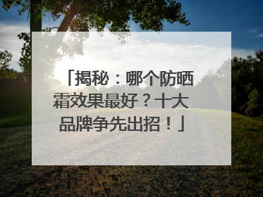 揭秘：哪个防晒霜效果最好？十大品牌争先出招！