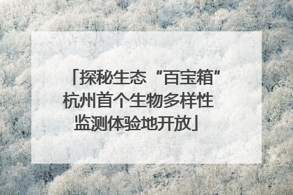探秘生态“百宝箱” 杭州首个生物多样性监测体验地开放
