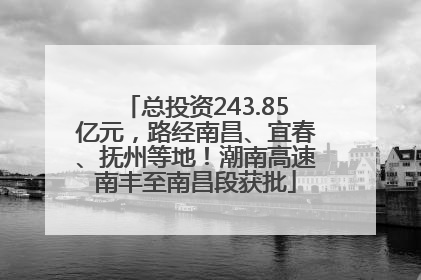 总投资243.85亿元，路经南昌、宜春、抚州等地！潮南高速南丰至南昌段获批