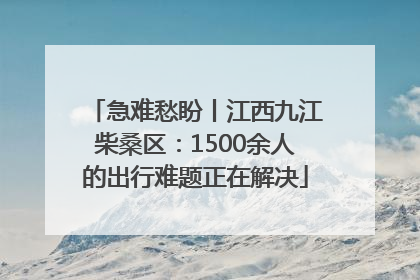 急难愁盼丨江西九江柴桑区：1500余人的出行难题正在解决