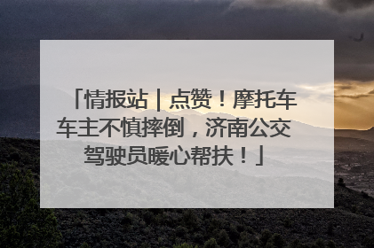 情报站｜点赞！摩托车车主不慎摔倒，济南公交驾驶员暖心帮扶！