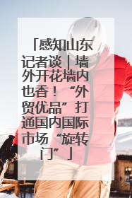 感知山东记者谈｜墙外开花墙内也香！“外贸优品”打通国内国际市场“旋转门”