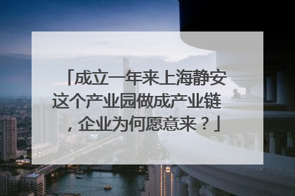 成立一年来上海静安这个产业园做成产业链，企业为何愿意来？