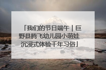 我们的节日端午｜巨野县腾飞幼儿园小萌娃沉浸式体验千年习俗