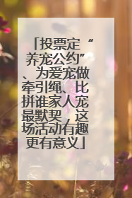 投票定“养宠公约”、为爱宠做牵引绳、比拼谁家人宠最默契，这场活动有趣更有意义