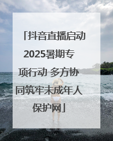 抖音直播启动2025暑期专项行动 多方协同筑牢未成年人保护网