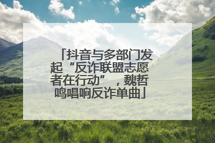 抖音与多部门发起“反诈联盟志愿者在行动”，魏哲鸣唱响反诈单曲