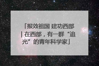 报效祖国 建功西部｜在西部，有一群“追光”的青年科学家