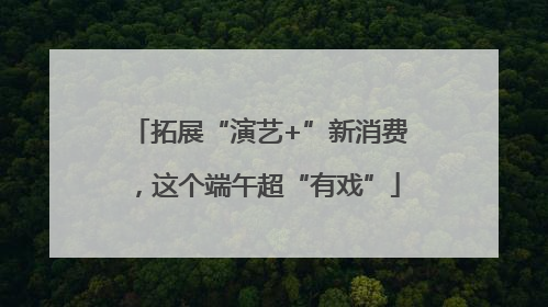 拓展“演艺+”新消费，这个端午超“有戏”