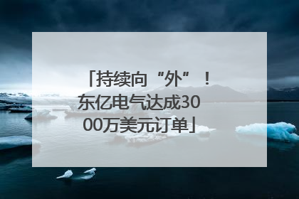 持续向“外”！东亿电气达成3000万美元订单