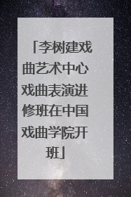 李树建戏曲艺术中心戏曲表演进修班在中国戏曲学院开班