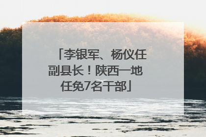 李银军、杨仪任副县长！陕西一地任免7名干部