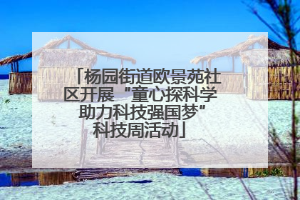 杨园街道欧景苑社区开展“童心探科学 助力科技强国梦”科技周活动