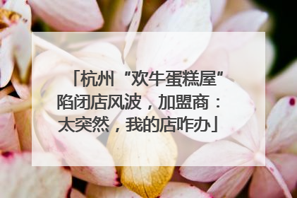 杭州“欢牛蛋糕屋”陷闭店风波，加盟商：太突然，我的店咋办